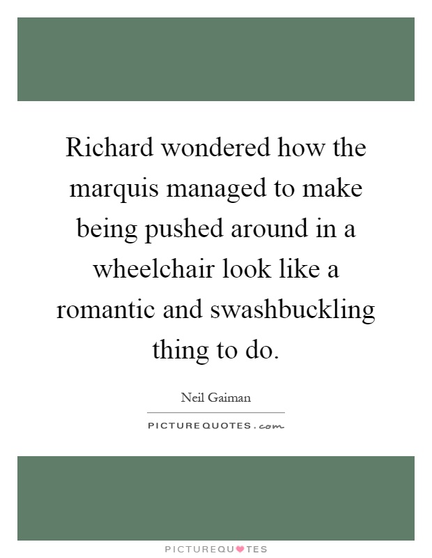 Richard wondered how the marquis managed to make being pushed around in a wheelchair look like a romantic and swashbuckling thing to do Picture Quote #1