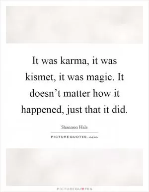 It was karma, it was kismet, it was magic. It doesn’t matter how it happened, just that it did Picture Quote #1