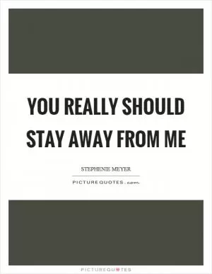 You really should stay away from me Picture Quote #1