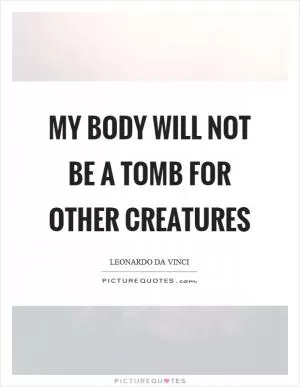 My body will not be a tomb for other creatures Picture Quote #1