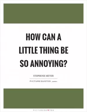 How can a little thing be so annoying? Picture Quote #1