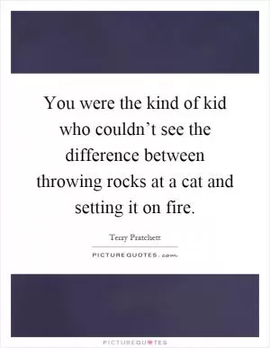You were the kind of kid who couldn’t see the difference between throwing rocks at a cat and setting it on fire Picture Quote #1