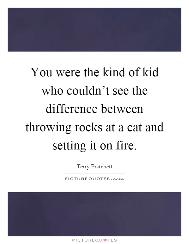 You were the kind of kid who couldn't see the difference between throwing rocks at a cat and setting it on fire Picture Quote #1