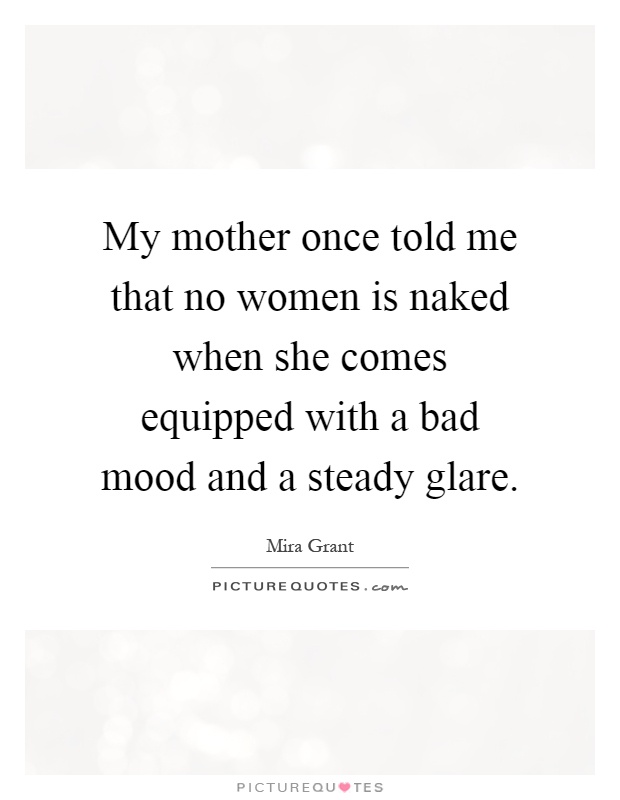 My mother once told me that no women is naked when she comes equipped with a bad mood and a steady glare Picture Quote #1