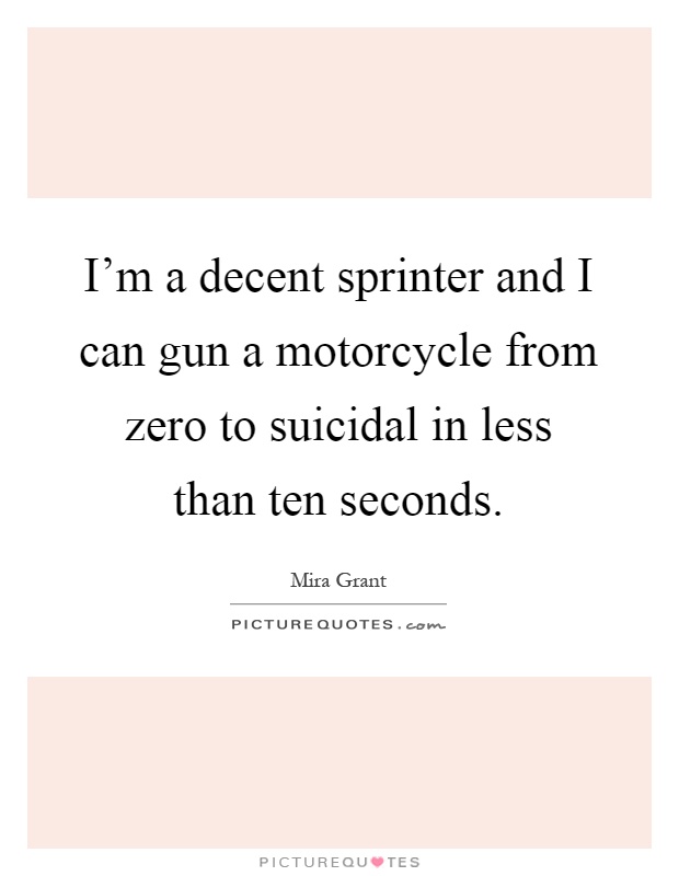 I'm a decent sprinter and I can gun a motorcycle from zero to suicidal in less than ten seconds Picture Quote #1