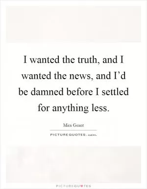I wanted the truth, and I wanted the news, and I’d be damned before I settled for anything less Picture Quote #1