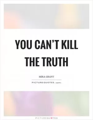 You can’t kill the truth Picture Quote #1