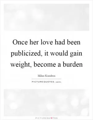 Once her love had been publicized, it would gain weight, become a burden Picture Quote #1