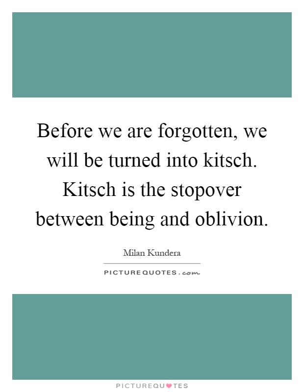 Before we are forgotten, we will be turned into kitsch. Kitsch is the stopover between being and oblivion Picture Quote #1