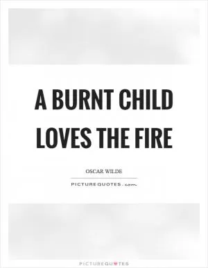 A burnt child loves the fire Picture Quote #1