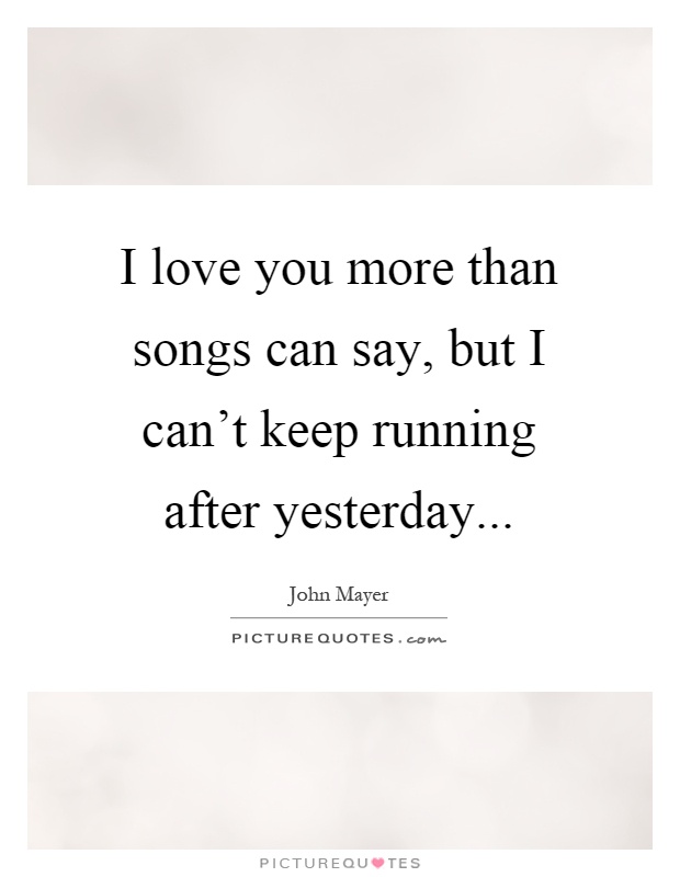 I love you more than songs can say, but I can't keep running after yesterday Picture Quote #1