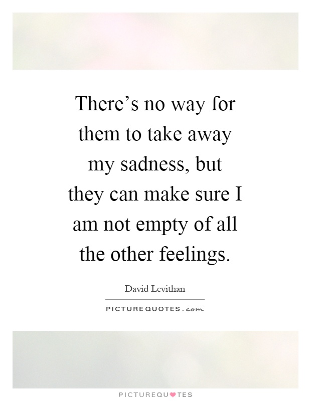 There's no way for them to take away my sadness, but they can make sure I am not empty of all the other feelings Picture Quote #1