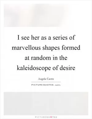 I see her as a series of marvellous shapes formed at random in the kaleidoscope of desire Picture Quote #1