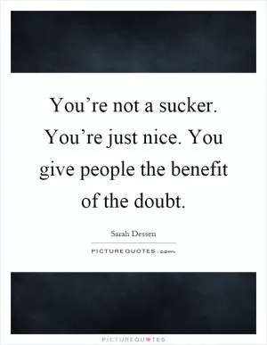You’re not a sucker. You’re just nice. You give people the benefit of the doubt Picture Quote #1