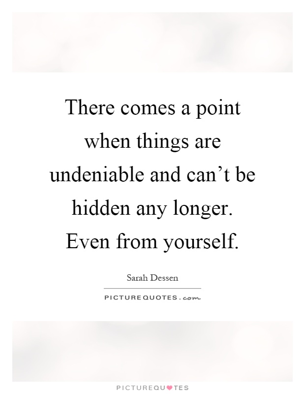 There comes a point when things are undeniable and can't be hidden any longer. Even from yourself Picture Quote #1