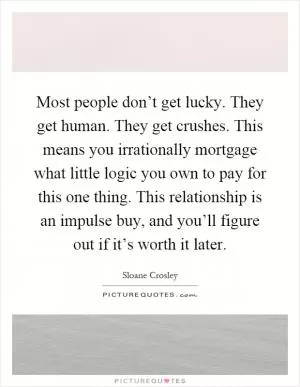 Most people don’t get lucky. They get human. They get crushes. This means you irrationally mortgage what little logic you own to pay for this one thing. This relationship is an impulse buy, and you’ll figure out if it’s worth it later Picture Quote #1