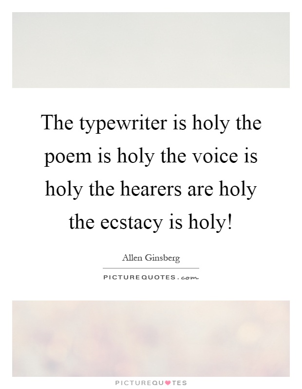 The typewriter is holy the poem is holy the voice is holy the hearers are holy the ecstacy is holy! Picture Quote #1