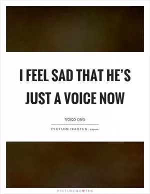 I feel sad that he’s just a voice now Picture Quote #1