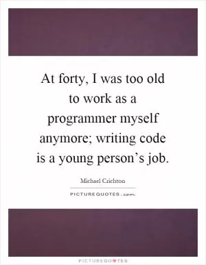 At forty, I was too old to work as a programmer myself anymore; writing code is a young person’s job Picture Quote #1