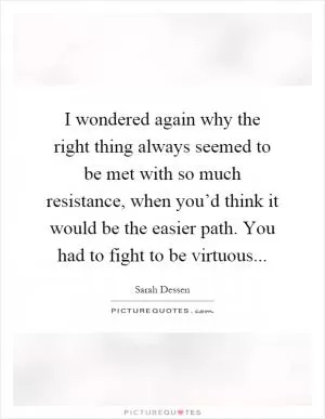 I wondered again why the right thing always seemed to be met with so much resistance, when you’d think it would be the easier path. You had to fight to be virtuous Picture Quote #1