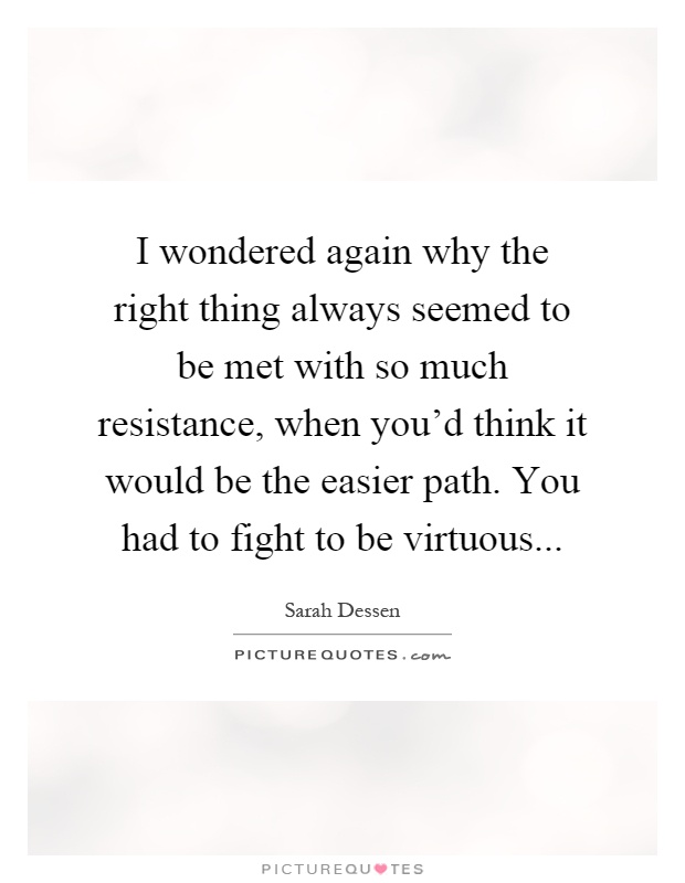 I wondered again why the right thing always seemed to be met with so much resistance, when you'd think it would be the easier path. You had to fight to be virtuous Picture Quote #1