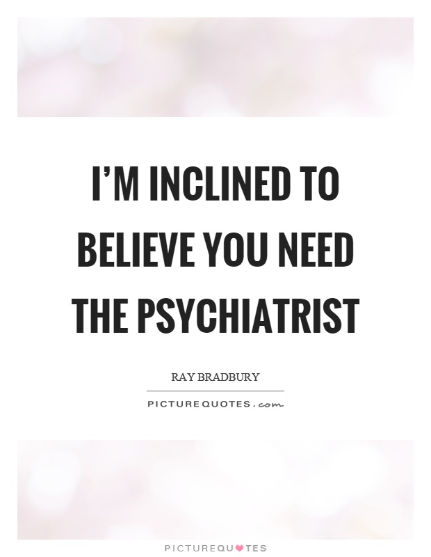 I'm inclined to believe you need the psychiatrist Picture Quote #1