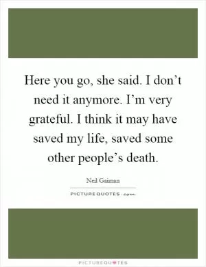 Here you go, she said. I don’t need it anymore. I’m very grateful. I think it may have saved my life, saved some other people’s death Picture Quote #1