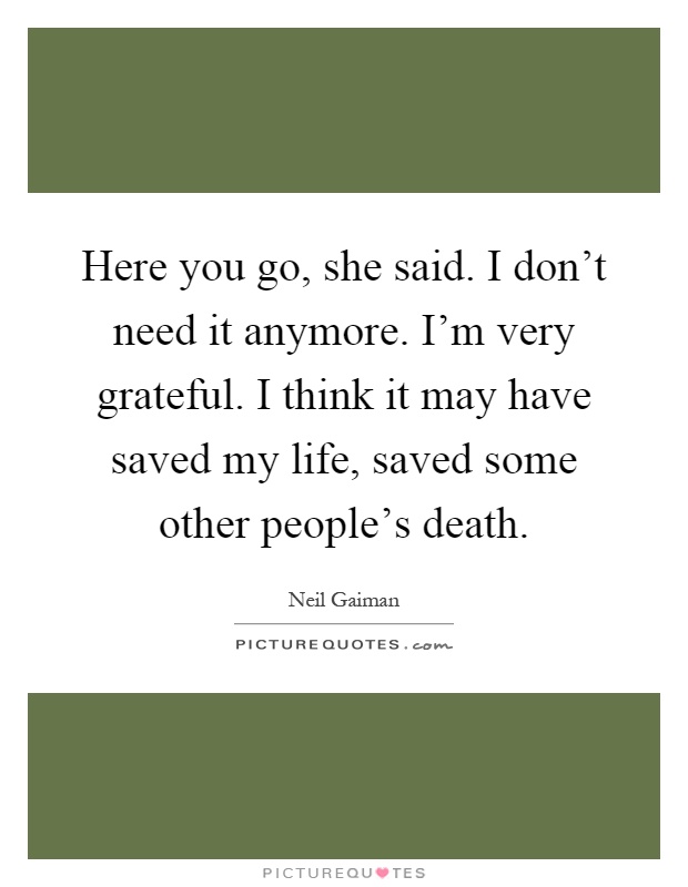 Here you go, she said. I don't need it anymore. I'm very grateful. I think it may have saved my life, saved some other people's death Picture Quote #1