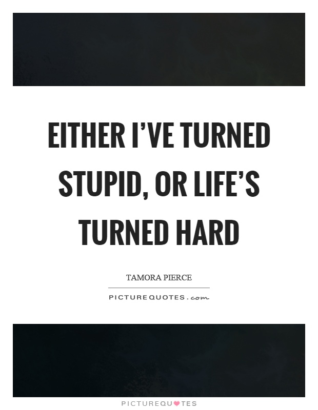 Either I've turned stupid, or life's turned hard Picture Quote #1