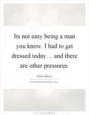 Its not easy being a man you know. I had to get dressed today… and there are other pressures Picture Quote #1