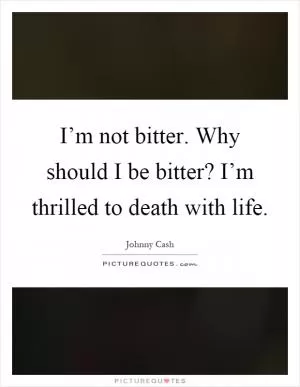 I’m not bitter. Why should I be bitter? I’m thrilled to death with life Picture Quote #1