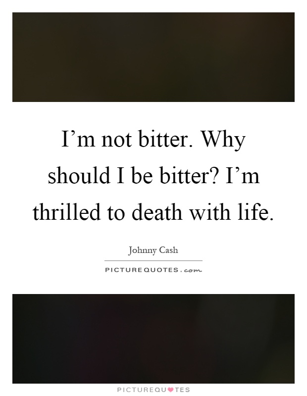 I'm not bitter. Why should I be bitter? I'm thrilled to death with life Picture Quote #1