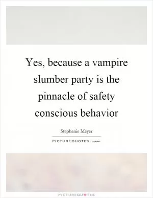 Yes, because a vampire slumber party is the pinnacle of safety conscious behavior Picture Quote #1