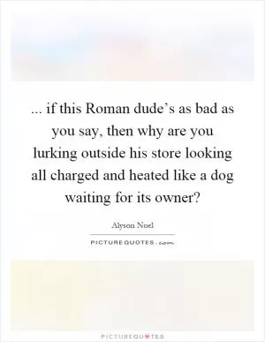 ... if this Roman dude’s as bad as you say, then why are you lurking outside his store looking all charged and heated like a dog waiting for its owner? Picture Quote #1