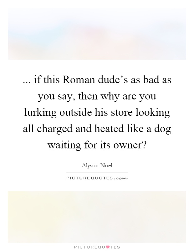 ... if this Roman dude's as bad as you say, then why are you lurking outside his store looking all charged and heated like a dog waiting for its owner? Picture Quote #1
