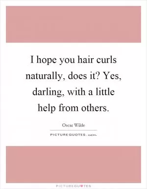 I hope you hair curls naturally, does it? Yes, darling, with a little help from others Picture Quote #1