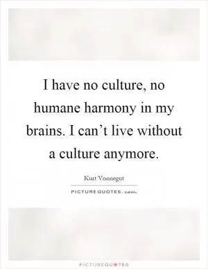 I have no culture, no humane harmony in my brains. I can’t live without a culture anymore Picture Quote #1