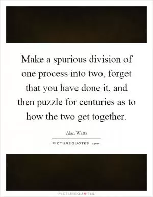 Make a spurious division of one process into two, forget that you have done it, and then puzzle for centuries as to how the two get together Picture Quote #1