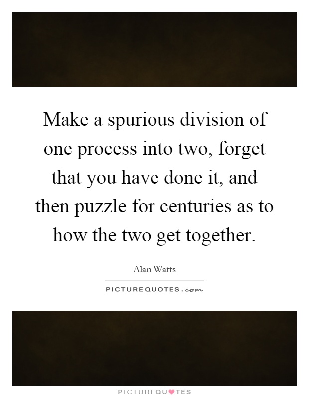 Make a spurious division of one process into two, forget that you have done it, and then puzzle for centuries as to how the two get together Picture Quote #1