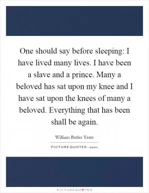 One should say before sleeping: I have lived many lives. I have been a slave and a prince. Many a beloved has sat upon my knee and I have sat upon the knees of many a beloved. Everything that has been shall be again Picture Quote #1