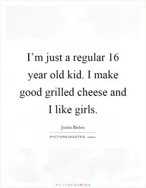 I’m just a regular 16 year old kid. I make good grilled cheese and I like girls Picture Quote #1