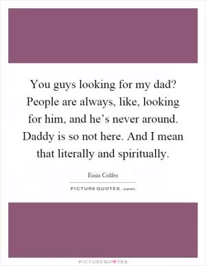 You guys looking for my dad? People are always, like, looking for him, and he’s never around. Daddy is so not here. And I mean that literally and spiritually Picture Quote #1