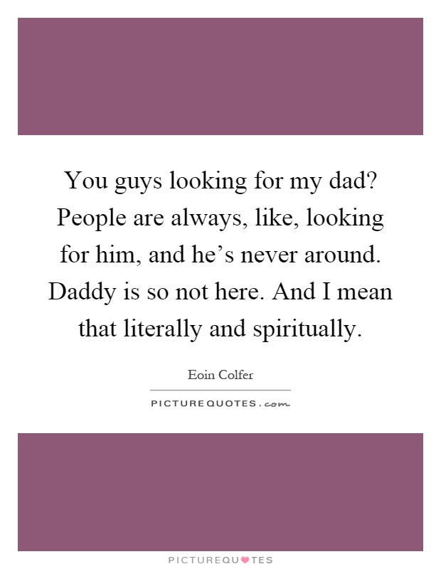 You guys looking for my dad? People are always, like, looking for him, and he's never around. Daddy is so not here. And I mean that literally and spiritually Picture Quote #1