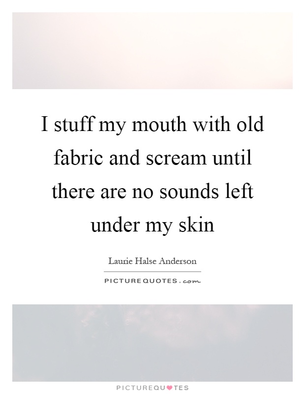 I stuff my mouth with old fabric and scream until there are no sounds left under my skin Picture Quote #1