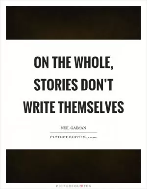 On the whole, stories don’t write themselves Picture Quote #1