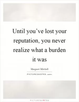 Until you’ve lost your reputation, you never realize what a burden it was Picture Quote #1