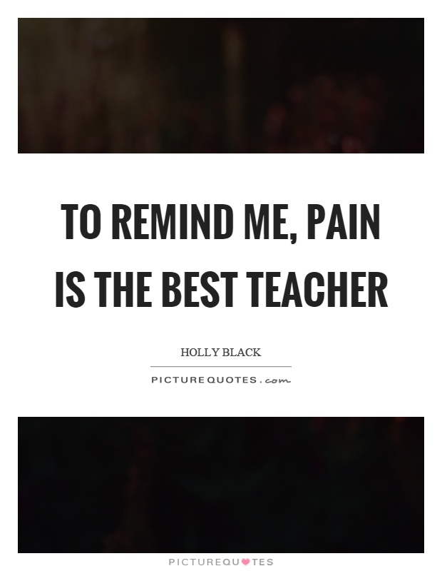 To remind me, pain is the best teacher Picture Quote #1