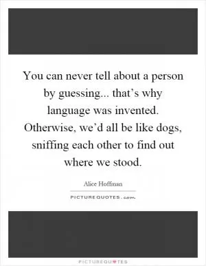 You can never tell about a person by guessing... that’s why language was invented. Otherwise, we’d all be like dogs, sniffing each other to find out where we stood Picture Quote #1