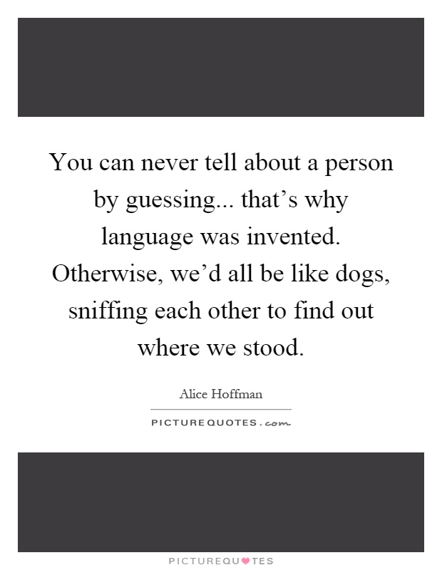 You can never tell about a person by guessing... that's why language was invented. Otherwise, we'd all be like dogs, sniffing each other to find out where we stood Picture Quote #1