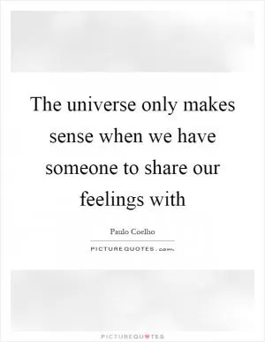 The universe only makes sense when we have someone to share our feelings with Picture Quote #1